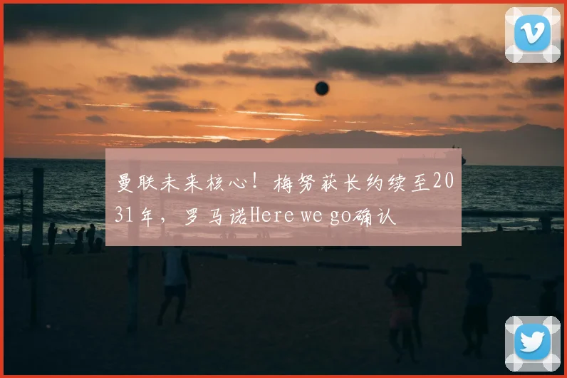 曼联未来核心!梅努获长约续至2031年,罗马诺Here we go确认