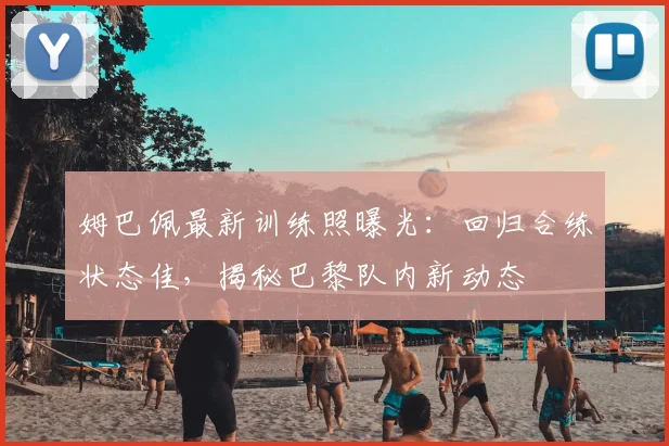 姆巴佩最新训练照曝光:回归合练状态佳,揭秘巴黎队内新动态