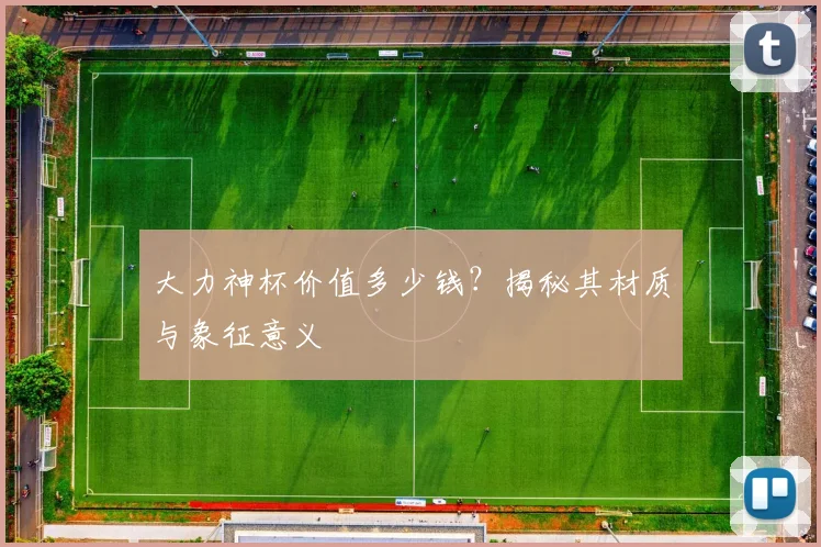 大力神杯价值多少钱?揭秘其材质与象征意义