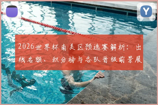 2026世界杯南美区预选赛解析:出线名额、积分榜与各队晋级前景展望