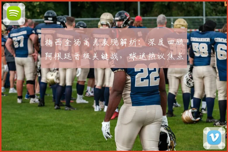 梅西全场高光表现解析:深度回顾阿根廷晋级关键战,球迷热议焦点