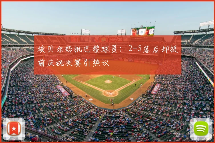 埃贝尔怒批巴黎球员:2-5落后却提前庆祝决赛引热议