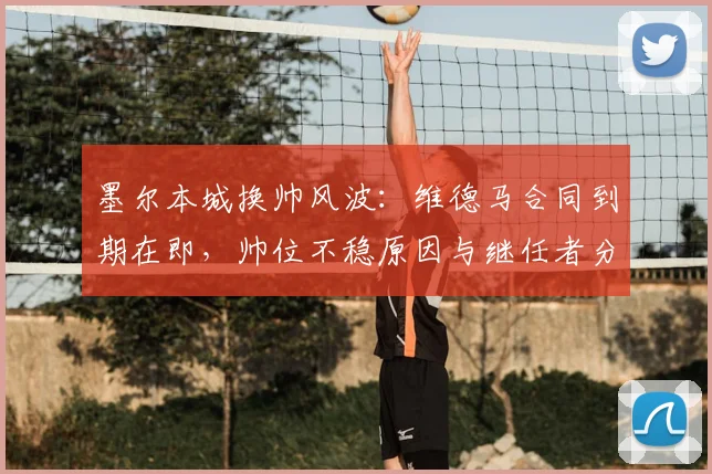 墨尔本城换帅风波:维德马合同到期在即,帅位不稳原因与继任者分析