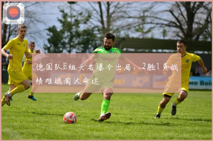 德国队E组头名爆冷出局,2胜1负战绩难逃淘汰命运
