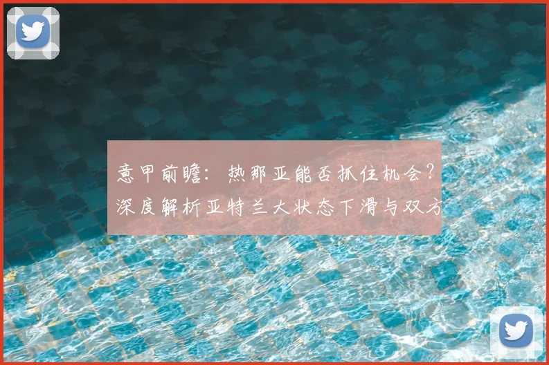意甲前瞻:热那亚能否抓住机会?深度解析亚特兰大状态下滑与双方交锋记录