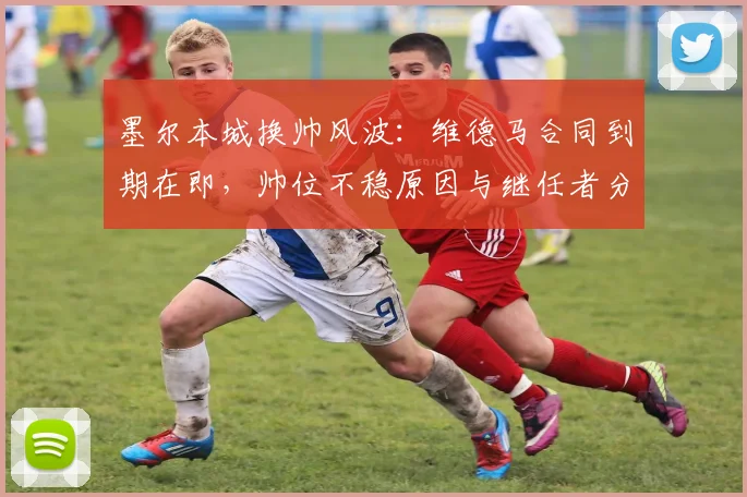 墨尔本城换帅风波:维德马合同到期在即,帅位不稳原因与继任者分析