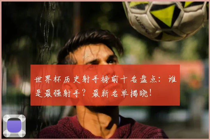 世界杯历史射手榜前十名盘点:谁是最强射手?最新名单揭晓!