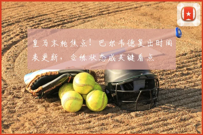 皇马末轮焦点!巴尔韦德复出时间表更新,合练状态成关键看点
