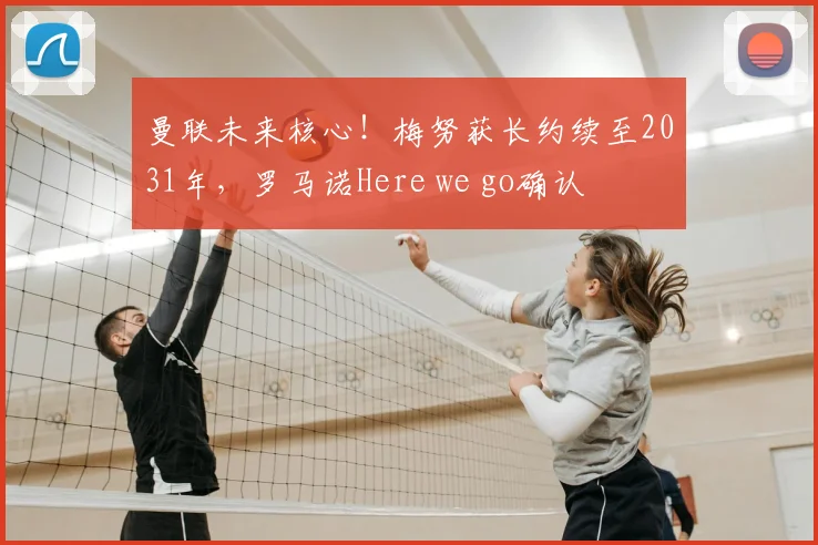 曼联未来核心!梅努获长约续至2031年,罗马诺Here we go确认