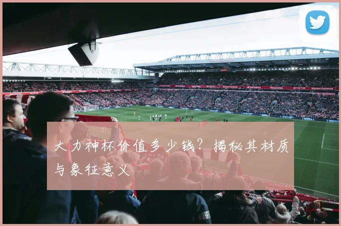 大力神杯价值多少钱?揭秘其材质与象征意义