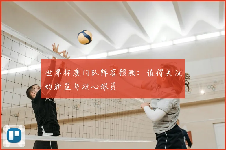 世界杯澳门队阵容预测:值得关注的新星与核心球员
