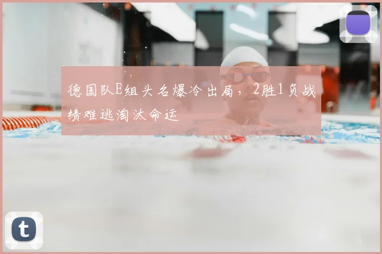 德国队E组头名爆冷出局,2胜1负战绩难逃淘汰命运