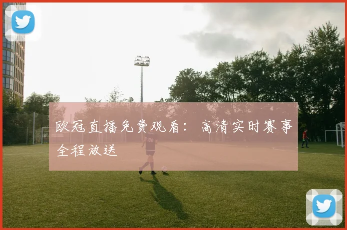 欧冠直播免费观看:高清实时赛事全程放送