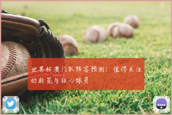 世界杯澳门队阵容预测:值得关注的新星与核心球员
