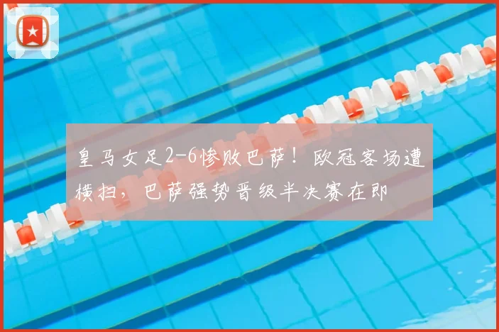 皇马女足2-6惨败巴萨!欧冠客场遭横扫,巴萨强势晋级半决赛在即