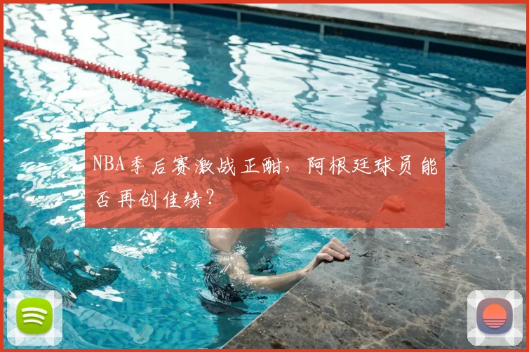 NBA季后赛激战正酣，阿根廷球员能否再创佳绩？