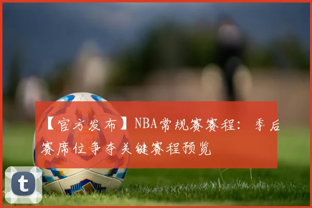 【官方发布】NBA常规赛赛程:季后赛席位争夺关键赛程预览
