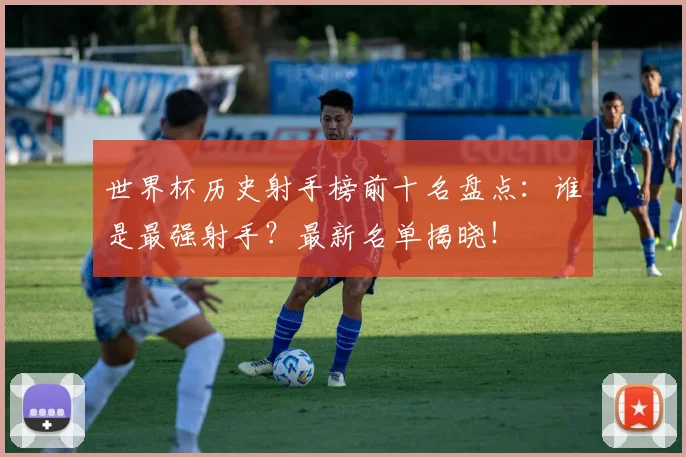 世界杯历史射手榜前十名盘点:谁是最强射手?最新名单揭晓!